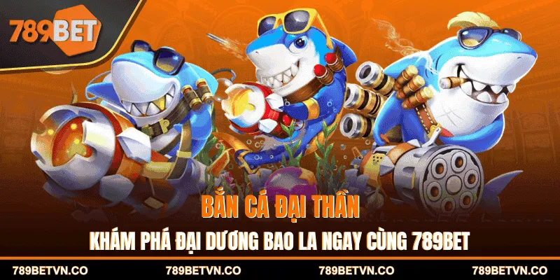 Bắn Cá Đại Thần - Khám Phá Đại Dương Bao La Cùng 789BET
