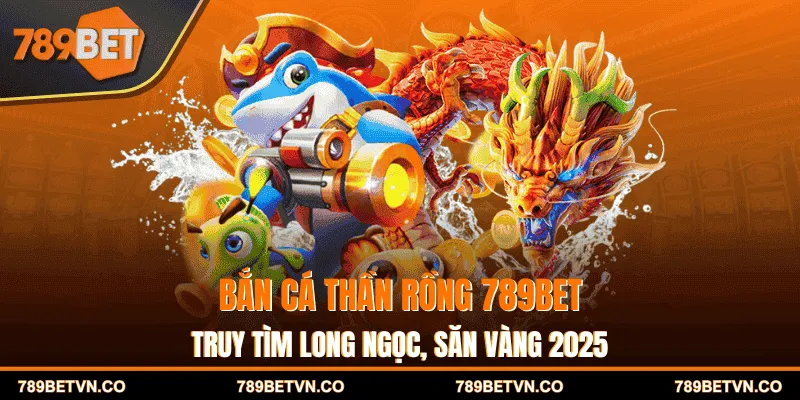 Bắn Cá Thần Rồng 789BET - Truy Tìm Long Ngọc, Săn Vàng 2025