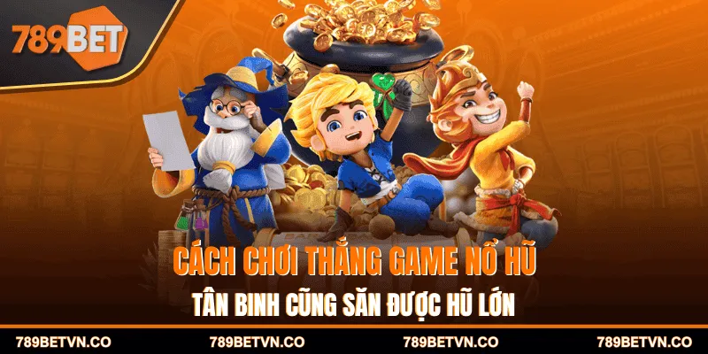 Cách Chơi Thắng Game Nổ Hũ - Tân Binh Cũng Săn Được Hũ Lớn