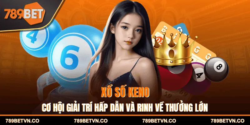 Xổ Số Keno - Cơ Hội Giải Trí Hấp Dẫn Và Rinh Về Thưởng Lớn